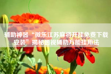 辅助神器“微乐江苏麻将开挂免费下载安装”揭秘透视辅助万能挂用法