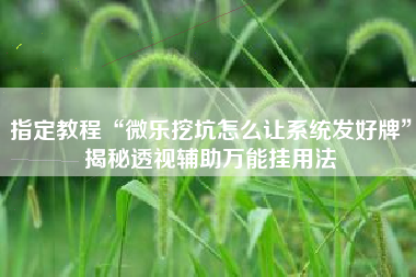 指定教程“微乐挖坑怎么让系统发好牌”揭秘透视辅助万能挂用法