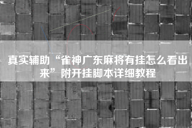 真实辅助“雀神广东麻将有挂怎么看出来”附开挂脚本详细教程
