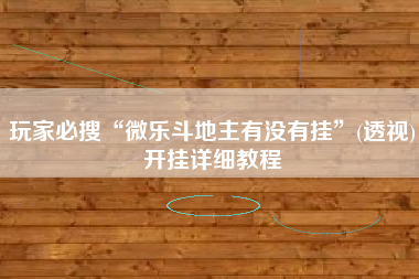 玩家必搜“微乐斗地主有没有挂	”(透视)开挂详细教程