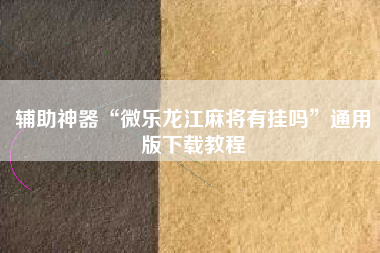 辅助神器“微乐龙江麻将有挂吗”通用版下载教程