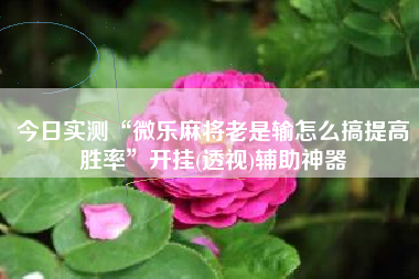 今日实测“微乐麻将老是输怎么搞提高胜率”开挂(透视)辅助神器