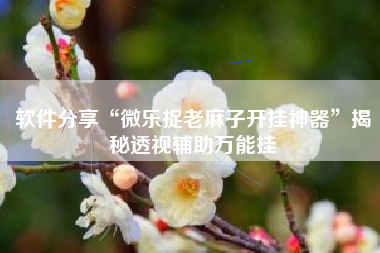 软件分享“微乐捉老麻子开挂神器”揭秘透视辅助万能挂