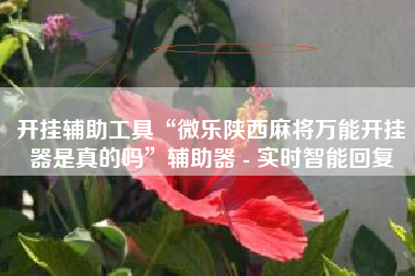 开挂辅助工具“微乐陕西麻将万能开挂器是真的吗	”辅助器 - 实时智能回复