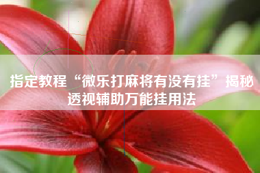 指定教程“微乐打麻将有没有挂	”揭秘透视辅助万能挂用法