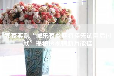 独家实测“微乐家乡麻将挂先试用后付款”揭秘透视辅助万能挂