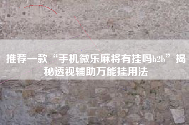 推荐一款“手机微乐麻将有挂吗b2b	”揭秘透视辅助万能挂用法