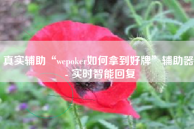 真实辅助“wepoker如何拿到好牌	”辅助器 - 实时智能回复