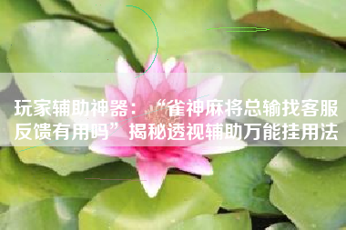 玩家辅助神器：“雀神麻将总输找客服反馈有用吗”揭秘透视辅助万能挂用法