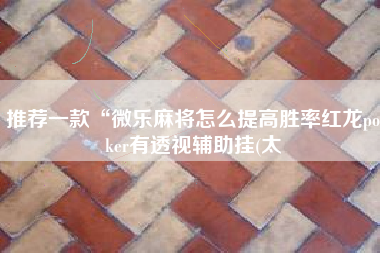 推荐一款“微乐麻将怎么提高胜率红龙poker有透视辅助挂(太