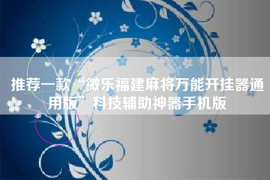 推荐一款“微乐福建麻将万能开挂器通用版	”科技辅助神器手机版