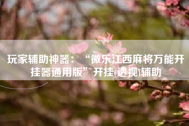 玩家辅助神器：“微乐江西麻将万能开挂器通用版”开挂(透视)辅助