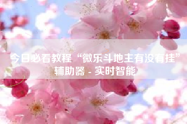 今日必看教程“微乐斗地主有没有挂”辅助器 - 实时智能