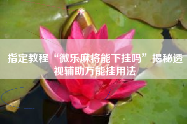 指定教程“微乐麻将能下挂吗”揭秘透视辅助万能挂用法