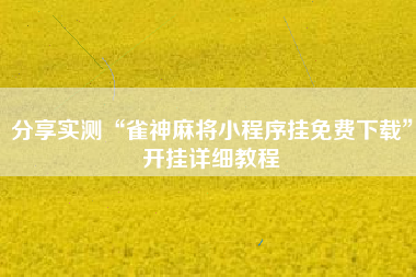 分享实测“雀神麻将小程序挂免费下载	”开挂详细教程