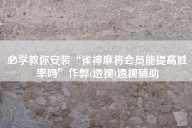 必学教你安装“雀神麻将会员能提高胜率吗”作弊(透视)透视辅助