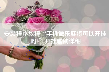 安装程序教程“手机微乐麻将可以开挂吗?	”开挂辅助详细