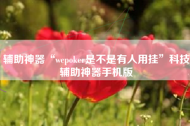 辅助神器“wepoker是不是有人用挂	”科技辅助神器手机版