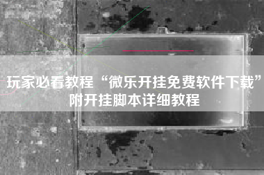 玩家必看教程“微乐开挂免费软件下载	”附开挂脚本详细教程