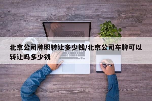 北京公司牌照转让多少钱/北京公司车牌可以转让吗多少钱