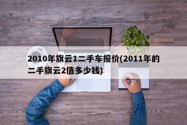 2010年旗云1二手车报价(2011年的二手旗云2值多少钱)