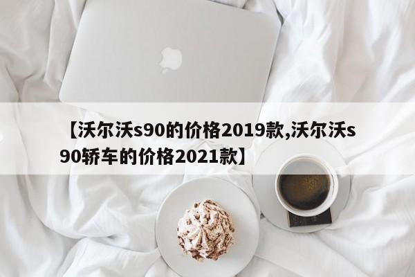 【沃尔沃s90的价格2019款,沃尔沃s90轿车的价格2021款】