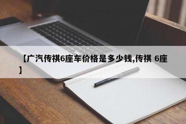 【广汽传祺6座车价格是多少钱,传祺 6座】