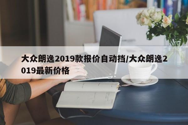 大众朗逸2019款报价自动挡/大众朗逸2019最新价格