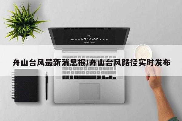 舟山台风最新消息报/舟山台风路径实时发布