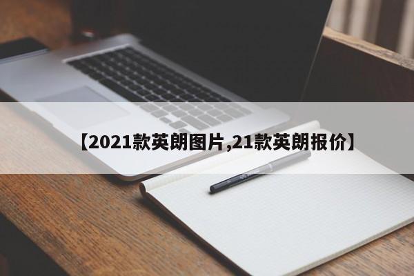 【2021款英朗图片,21款英朗报价】