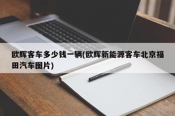 欧辉客车多少钱一辆(欧辉新能源客车北京福田汽车图片)