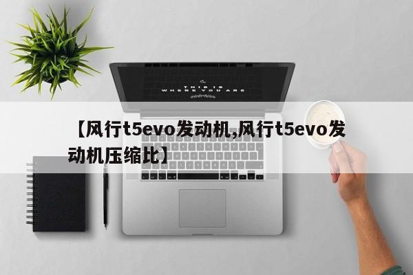 【风行t5evo发动机,风行t5evo发动机压缩比】