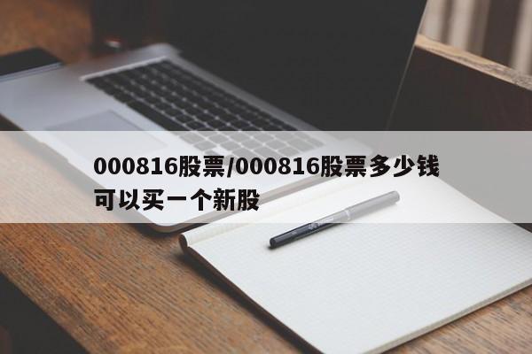000816股票/000816股票多少钱可以买一个新股