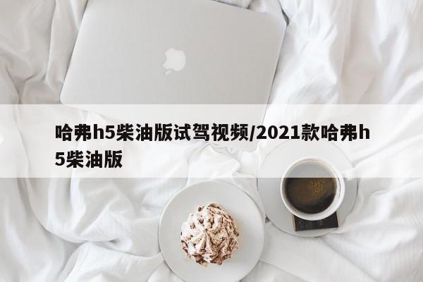 哈弗h5柴油版试驾视频/2021款哈弗h5柴油版