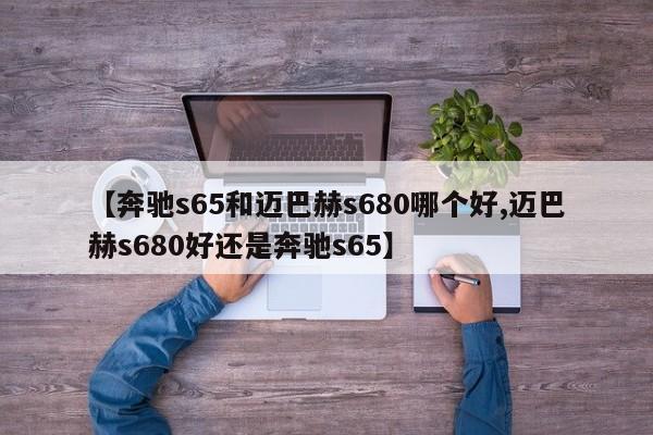 【奔驰s65和迈巴赫s680哪个好,迈巴赫s680好还是奔驰s65】
