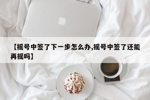【摇号中签了下一步怎么办,摇号中签了还能再摇吗】