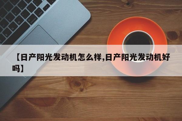 【日产阳光发动机怎么样,日产阳光发动机好吗】