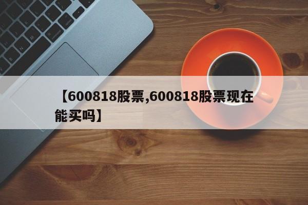 【600818股票,600818股票现在能买吗】