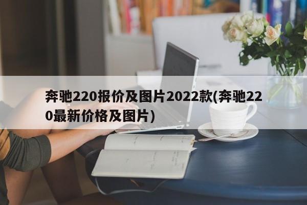 奔驰220报价及图片2022款(奔驰220最新价格及图片)
