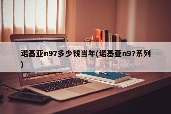 诺基亚n97多少钱当年(诺基亚n97系列)