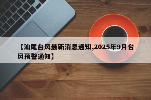 【汕尾台风最新消息通知,2025年9月台风预警通知】