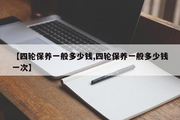 【四轮保养一般多少钱,四轮保养一般多少钱一次】