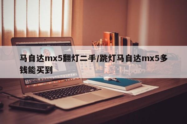 马自达mx5翻灯二手/跳灯马自达mx5多钱能买到
