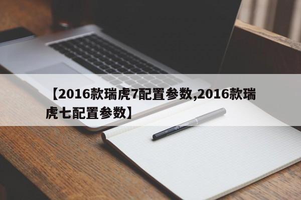 【2016款瑞虎7配置参数,2016款瑞虎七配置参数】