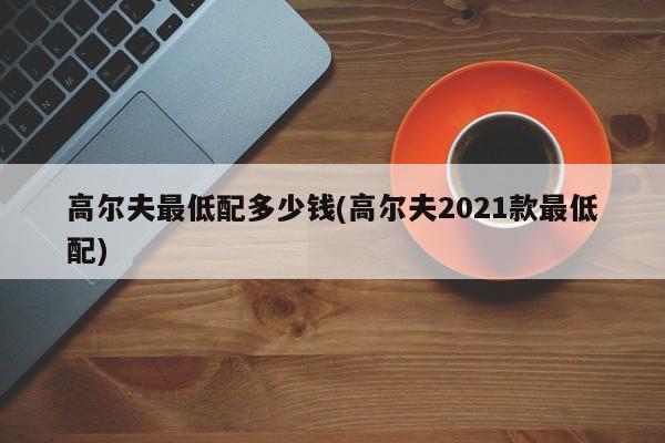高尔夫最低配多少钱(高尔夫2021款最低配)