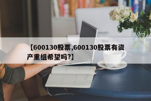 【600130股票,600130股票有资产重组希望吗?】