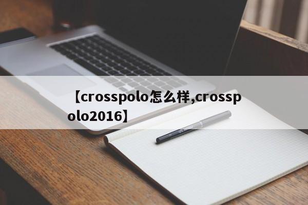 【crosspolo怎么样,crosspolo2016】