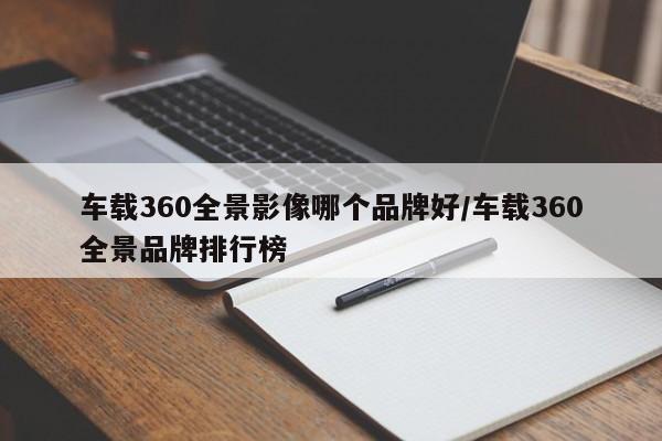 车载360全景影像哪个品牌好/车载360全景品牌排行榜