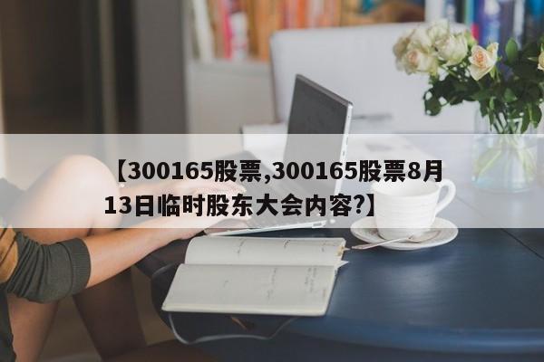 【300165股票,300165股票8月13日临时股东大会内容?】