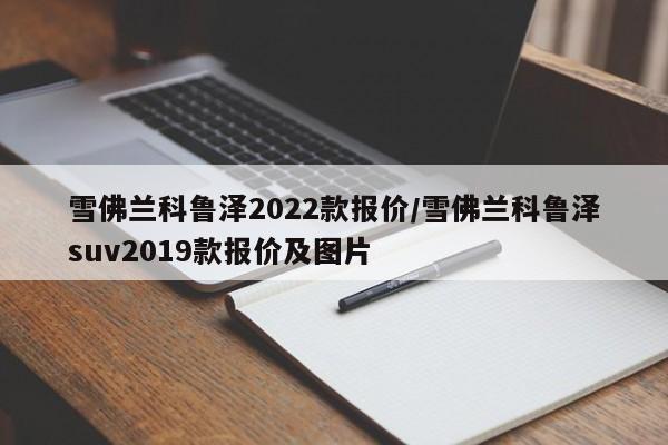 雪佛兰科鲁泽2022款报价/雪佛兰科鲁泽suv2019款报价及图片
